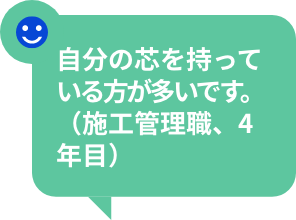 自分の芯を持っている方が多いです。（施工管理職、4年目）